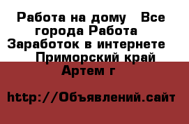 Работа на дому - Все города Работа » Заработок в интернете   . Приморский край,Артем г.